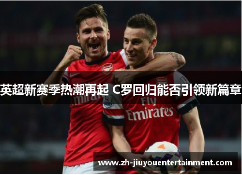 英超新赛季热潮再起 C罗回归能否引领新篇章 英超新赛季热潮再起 C罗回归能否引领新篇章