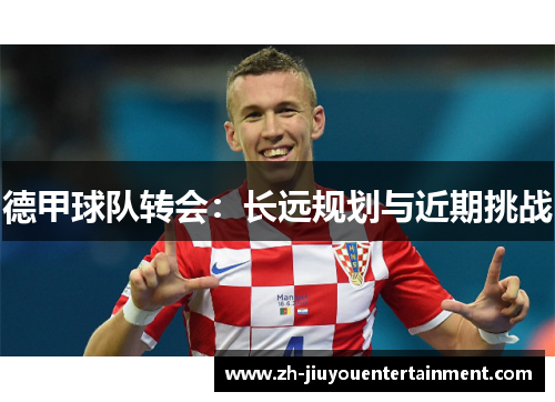 德甲球队转会:长远规划与近期挑战 德甲球队转会:长远规划与近期挑战