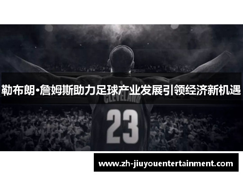 勒布朗·詹姆斯助力足球产业发展引领经济新机遇 勒布朗·詹姆斯助力足球产业发展引领经济新机遇