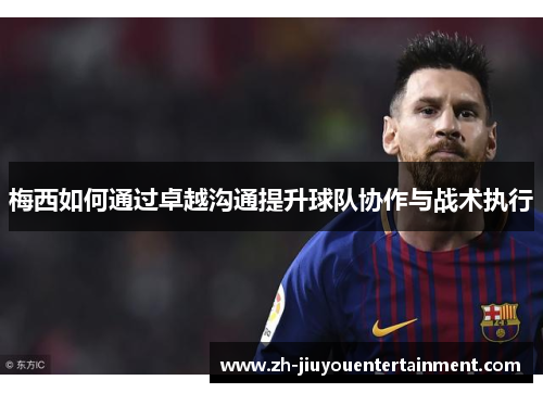 梅西如何通过卓越沟通提升球队协作与战术执行 梅西如何通过卓越沟通提升球队协作与战术执行
