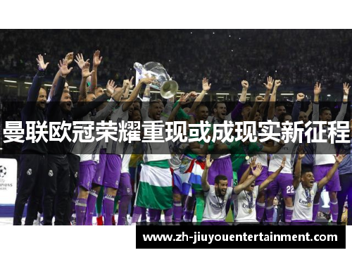 曼联欧冠荣耀重现或成现实新征程 曼联欧冠荣耀重现或成现实新征程