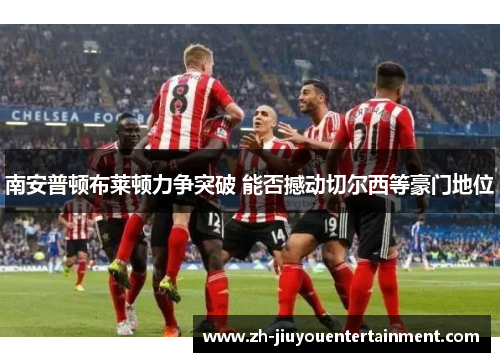 南安普顿布莱顿力争突破 能否撼动切尔西等豪门地位 南安普顿布莱顿力争突破 能否撼动切尔西等豪门地位