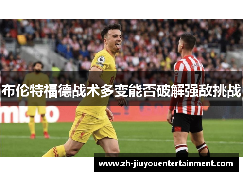 布伦特福德战术多变能否破解强敌挑战 布伦特福德战术多变能否破解强敌挑战