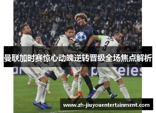 曼联加时赛惊心动魄逆转晋级全场焦点解析 曼联加时赛惊心动魄逆转晋级全场焦点解析