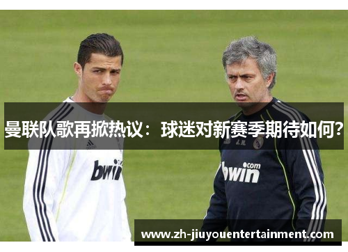 曼联队歌再掀热议:球迷对新赛季期待如何? 曼联队歌再掀热议:球迷对新赛季期待如何?