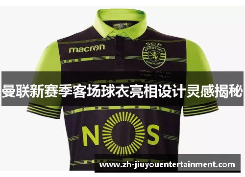 曼联新赛季客场球衣亮相设计灵感揭秘 曼联新赛季客场球衣亮相设计灵感揭秘