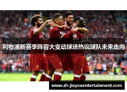 利物浦新赛季阵容大变动球迷热议球队未来走向 利物浦新赛季阵容大变动球迷热议球队未来走向