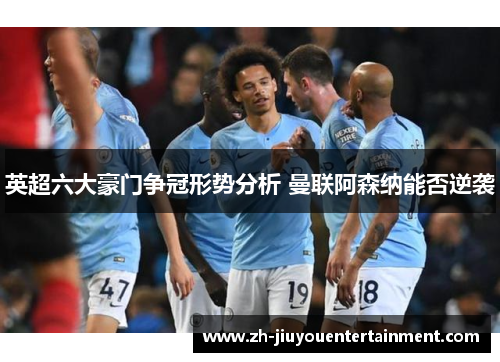 英超六大豪门争冠形势分析 曼联阿森纳能否逆袭 英超六大豪门争冠形势分析 曼联阿森纳能否逆袭