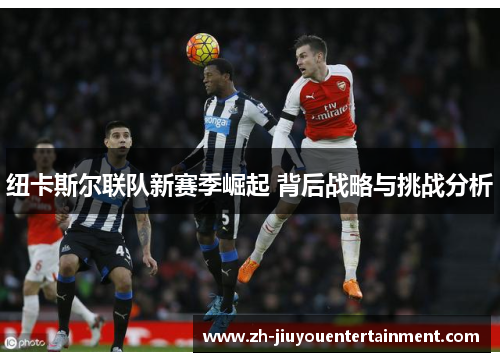纽卡斯尔联队新赛季崛起 背后战略与挑战分析 纽卡斯尔联队新赛季崛起 背后战略与挑战分析