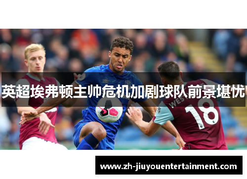 英超埃弗顿主帅危机加剧球队前景堪忧 英超埃弗顿主帅危机加剧球队前景堪忧