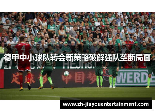 德甲中小球队转会新策略破解强队垄断局面