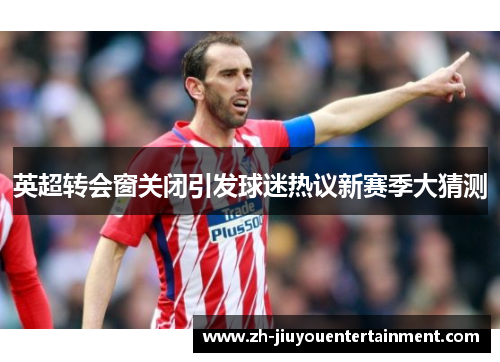 英超转会窗关闭引发球迷热议新赛季大猜测 英超转会窗关闭引发球迷热议新赛季大猜测