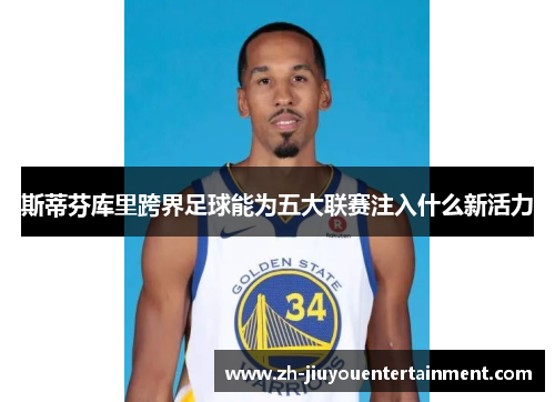 斯蒂芬库里跨界足球能为五大联赛注入什么新活力