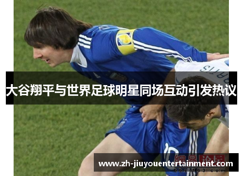 大谷翔平与世界足球明星同场互动引发热议 大谷翔平与世界足球明星同场互动引发热议