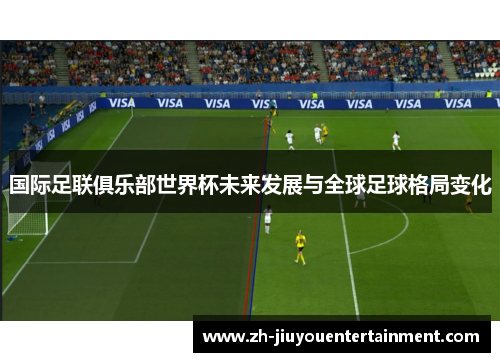 国际足联俱乐部世界杯未来发展与全球足球格局变化 国际足联俱乐部世界杯未来发展与全球足球格局变化