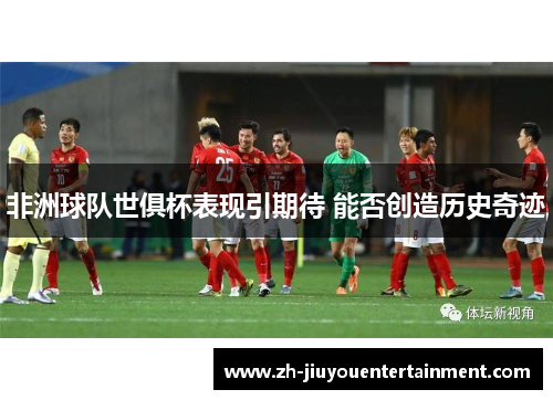 非洲球队世俱杯表现引期待 能否创造历史奇迹 非洲球队世俱杯表现引期待 能否创造历史奇迹