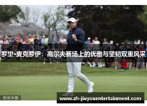 罗里·麦克罗伊：高尔夫赛场上的优雅与坚韧双重风采