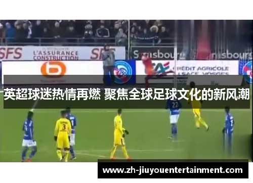 英超球迷热情再燃 聚焦全球足球文化的新风潮