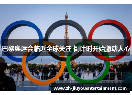 巴黎奥运会临近全球关注 倒计时开始激动人心 巴黎奥运会临近全球关注 倒计时开始激动人心