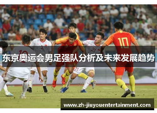 东京奥运会男足强队分析及未来发展趋势 东京奥运会男足强队分析及未来发展趋势