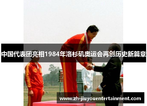 中国代表团亮相1984年洛杉矶奥运会再创历史新篇章 中国代表团亮相1984年洛杉矶奥运会再创历史新篇章