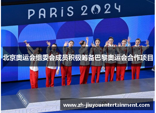 北京奥运会组委会成员积极筹备巴黎奥运会合作项目 北京奥运会组委会成员积极筹备巴黎奥运会合作项目