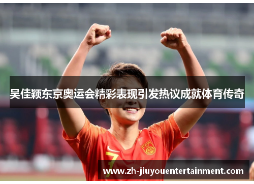 吴佳颖东京奥运会精彩表现引发热议成就体育传奇 吴佳颖东京奥运会精彩表现引发热议成就体育传奇